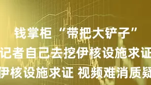 钱掌柜 “带把大铲子” 美防长让记者自己去挖伊核设施求证 视频难消质疑