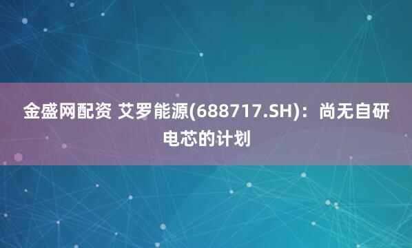 金盛网配资 艾罗能源(688717.SH)：尚无自研电芯的计划