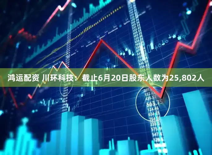 鸿运配资 川环科技：截止6月20日股东人数为25,802人