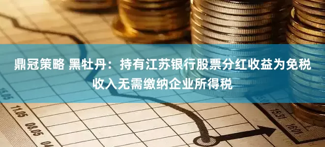 鼎冠策略 黑牡丹：持有江苏银行股票分红收益为免税收入无需缴纳企业所得税