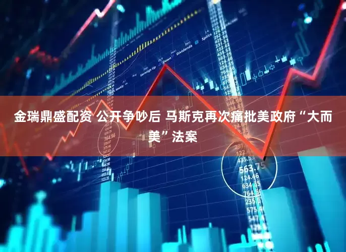 金瑞鼎盛配资 公开争吵后 马斯克再次痛批美政府“大而美”法案