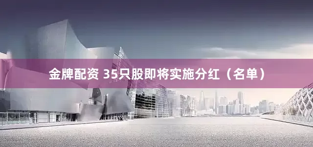 金牌配资 35只股即将实施分红（名单）