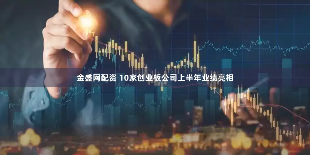 金盛网配资 10家创业板公司上半年业绩亮相