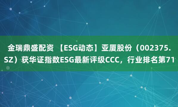 金瑞鼎盛配资 【ESG动态】亚厦股份（002375.SZ）获华证指数ESG最新评级CCC，行业排名第71