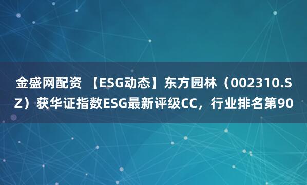 金盛网配资 【ESG动态】东方园林（002310.SZ）获华证指数ESG最新评级CC，行业排名第90