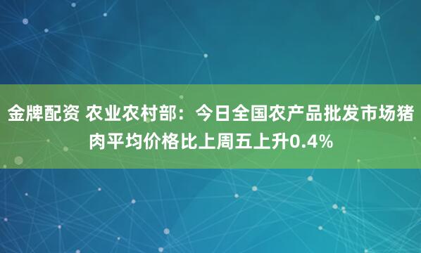 金牌配资 农业农村部：今日全国农产品批发市场猪肉平均价格比上周五上升0.4%