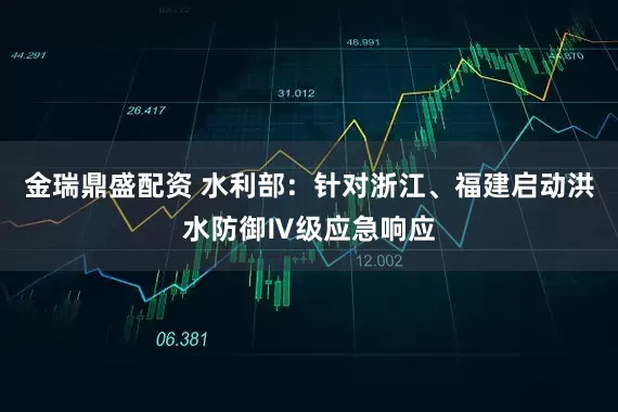 金瑞鼎盛配资 水利部：针对浙江、福建启动洪水防御Ⅳ级应急响应
