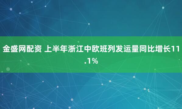 金盛网配资 上半年浙江中欧班列发运量同比增长11.1%