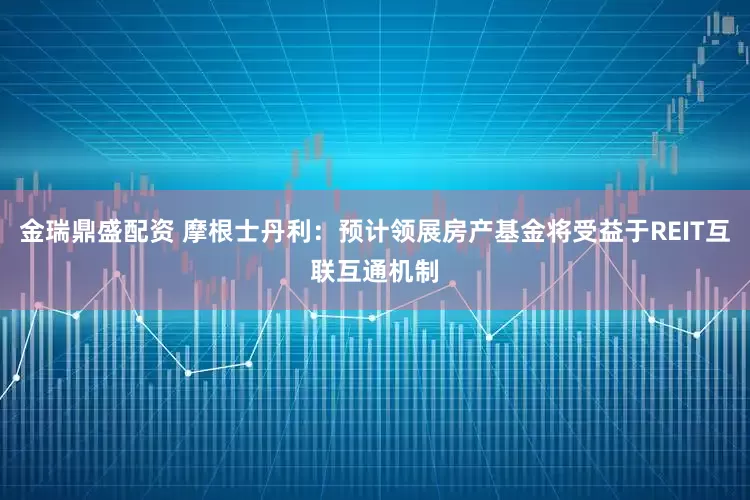 金瑞鼎盛配资 摩根士丹利：预计领展房产基金将受益于REIT互联互通机制