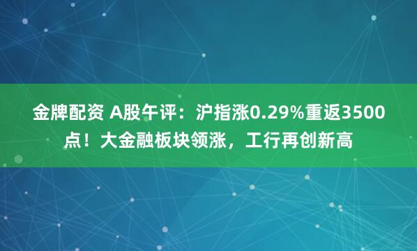 金牌配资 A股午评：沪指涨0.29%重返3500点！大金融板块领涨，工行再创新高