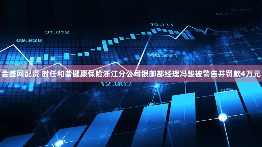 金盛网配资 时任和谐健康保险浙江分公司银邮部经理冯骏被警告并罚款4万元