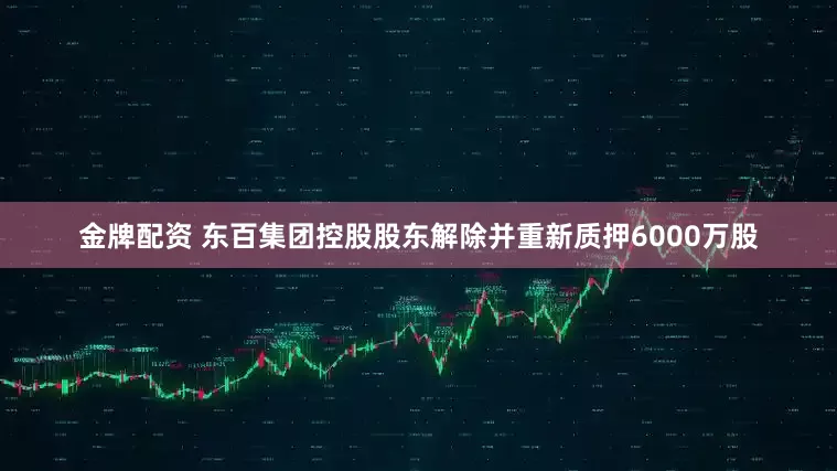 金牌配资 东百集团控股股东解除并重新质押6000万股