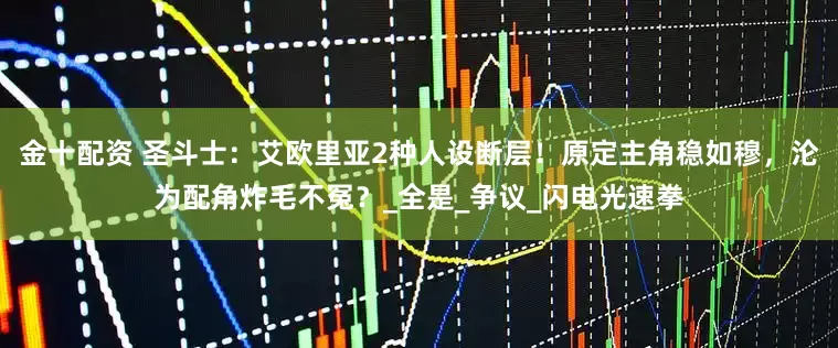 金十配资 圣斗士：艾欧里亚2种人设断层！原定主角稳如穆，沦为配角炸毛不冤？_全是_争议_闪电光速拳
