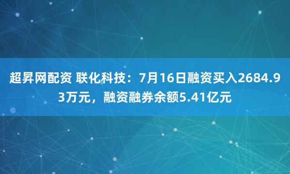 超昇网配资 联化科技：7月16日融资买入2684.93万元，融资融券余额5.41亿元