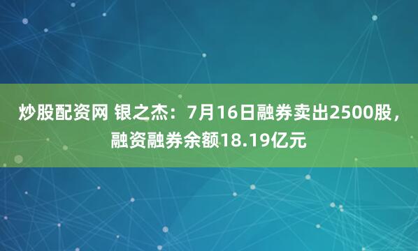 炒股配资网 银之杰：7月16日融券卖出2500股，融资融券余额18.19亿元