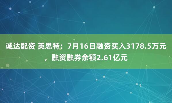 诚达配资 英思特：7月16日融资买入3178.5万元，融资融券余额2.61亿元