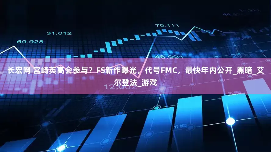 长宏网 宫崎英高会参与？FS新作曝光，代号FMC，最快年内公开_黑暗_艾尔登法_游戏