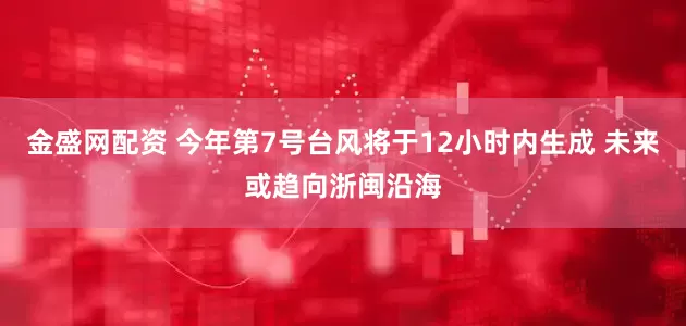 金盛网配资 今年第7号台风将于12小时内生成 未来或趋向浙闽沿海