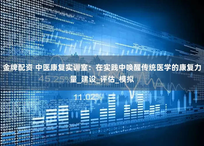 金牌配资 中医康复实训室：在实践中唤醒传统医学的康复力量_建设_评估_模拟