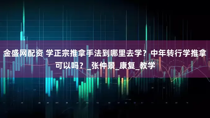 金盛网配资 学正宗推拿手法到哪里去学？中年转行学推拿可以吗？_张仲景_康复_教学