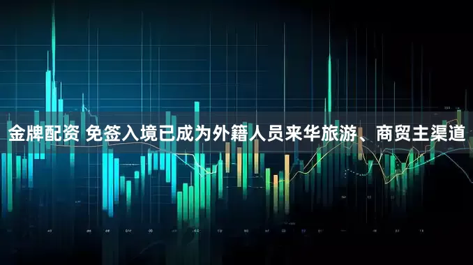 金牌配资 免签入境已成为外籍人员来华旅游、商贸主渠道