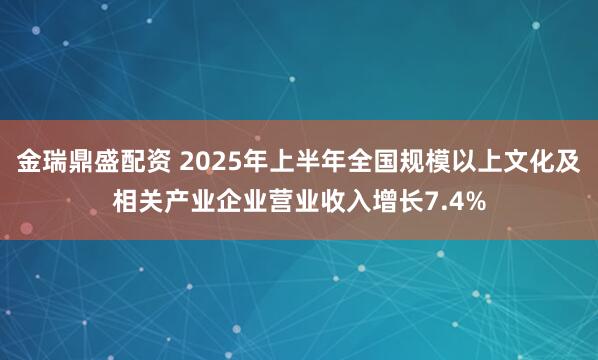 金瑞鼎盛配资 2025年上半年全国规模以上文化及相关产业企业营业收入增长7.4%