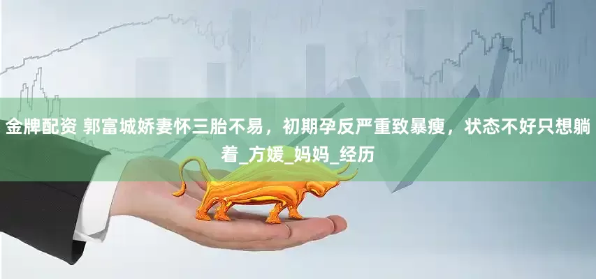 金牌配资 郭富城娇妻怀三胎不易，初期孕反严重致暴瘦，状态不好只想躺着_方媛_妈妈_经历