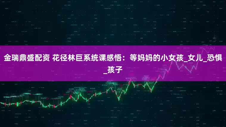 金瑞鼎盛配资 花径林巨系统课感悟：等妈妈的小女孩_女儿_恐惧_孩子
