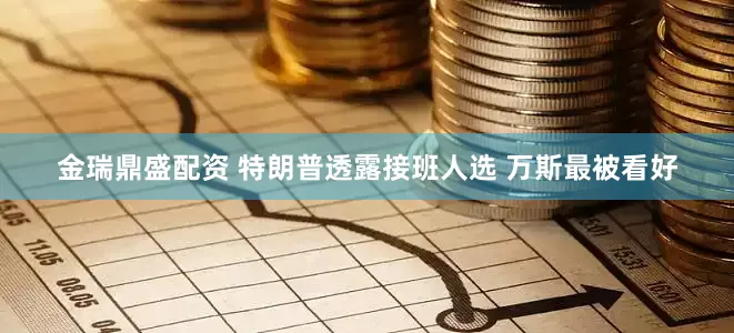 金瑞鼎盛配资 特朗普透露接班人选 万斯最被看好