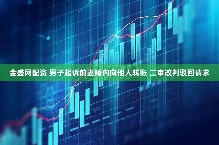 金盛网配资 男子起诉前妻婚内向他人转账 二审改判驳回请求