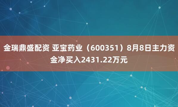 金瑞鼎盛配资 亚宝药业（600351）8月8日主力资金净买入2431.22万元