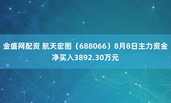 金盛网配资 航天宏图（688066）8月8日主力资金净买入3892.30万元