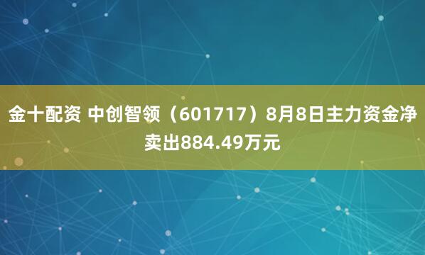 金十配资 中创智领（601717）8月8日主力资金净卖出884.49万元