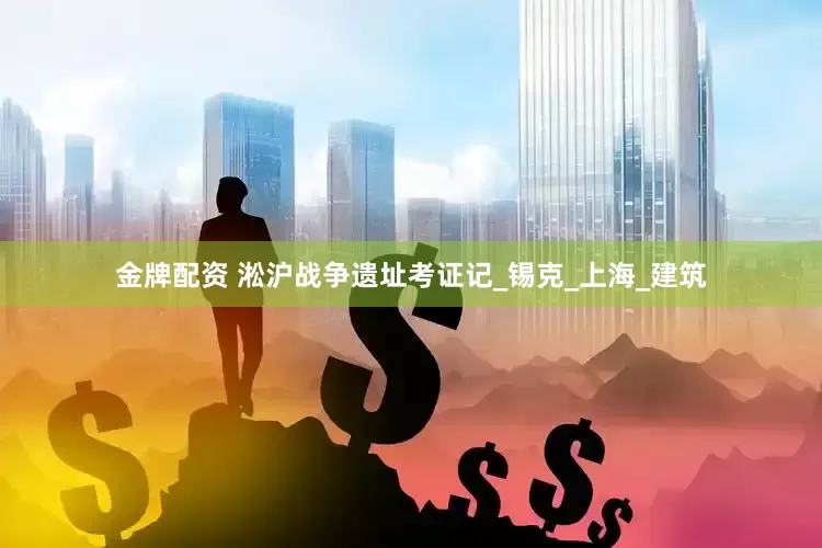 金牌配资 淞沪战争遗址考证记_锡克_上海_建筑