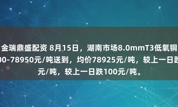 金瑞鼎盛配资 8月15日，湖南市场8.0mmT3低氧铜杆报价78900-78950元/吨送到，均价78925元/吨，较上一日跌100元/吨。