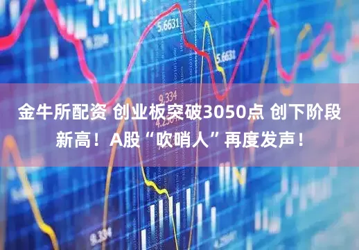 金牛所配资 创业板突破3050点 创下阶段新高！A股“吹哨人”再度发声！