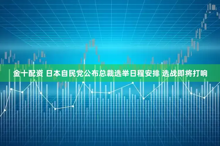 金十配资 日本自民党公布总裁选举日程安排 选战即将打响