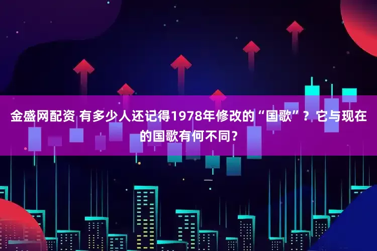 金盛网配资 有多少人还记得1978年修改的“国歌”？它与现在的国歌有何不同？