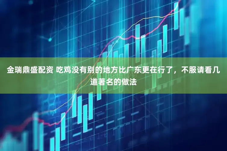 金瑞鼎盛配资 吃鸡没有别的地方比广东更在行了，不服请看几道著名的做法