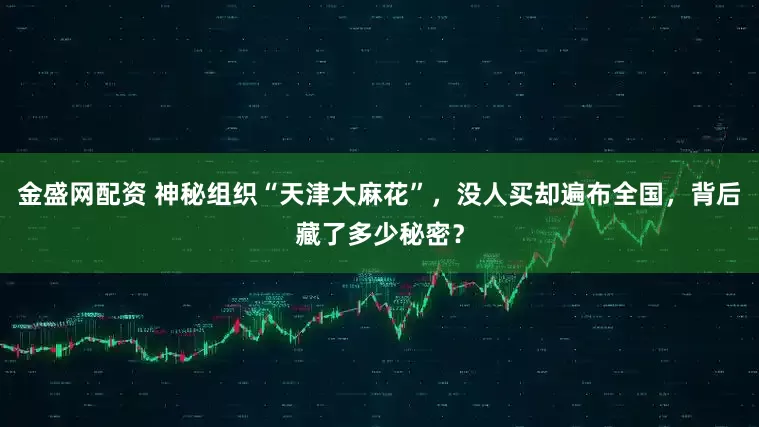 金盛网配资 神秘组织“天津大麻花”，没人买却遍布全国，背后藏了多少秘密？