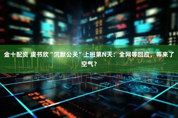 金十配资 虞书欣“沉默公关”上班第N天：全网等回应，等来了空气？