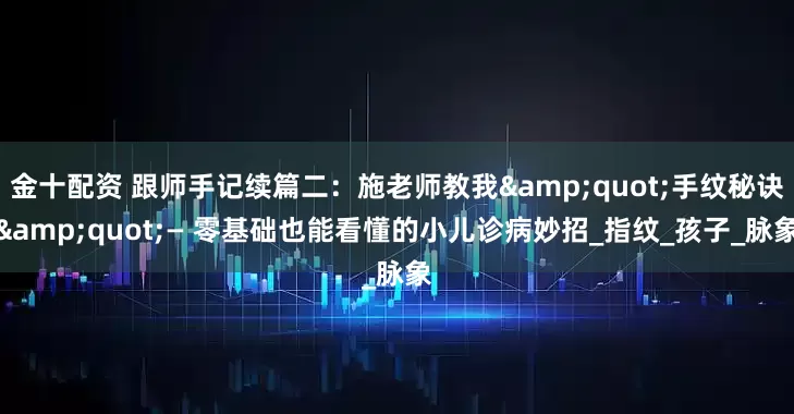 金十配资 跟师手记续篇二:施老师教我"手纹秘诀"— 零基础也能看懂的小儿诊病妙招_指纹_孩子_脉象