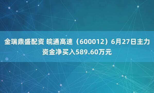 金瑞鼎盛配资 皖通高速(600012)6月27日主力资金净买入589.60万元