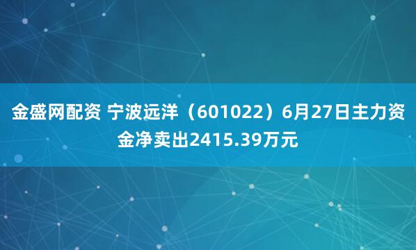 金盛网配资 宁波远洋(601022)6月27日主力资金净卖出2415.39万元