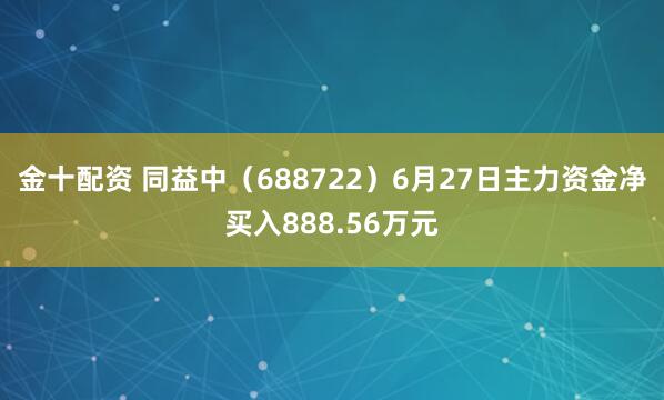 金十配资 同益中(688722)6月27日主力资金净买入888.56万元