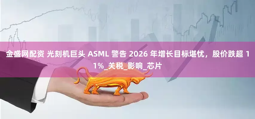 金盛网配资 光刻机巨头 ASML 警告 2026 年增长目标堪忧,股价跌超 11%_关税_影响_芯片
