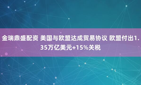 金瑞鼎盛配资 美国与欧盟达成贸易协议 欧盟付出1.35万亿美元+15%关税