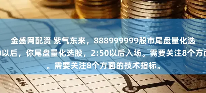 金盛网配资 紫气东来，888999999股市尾盘量化选股。下午2:30以后，你尾盘量化选股，2:50以后入场。需要关注8个方面的技术指标。