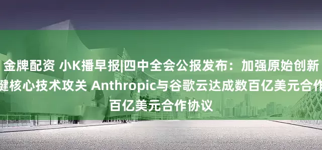 金牌配资 小K播早报|四中全会公报发布：加强原始创新和关键核心技术攻关 Anthropic与谷歌云达成数百亿美元合作协议