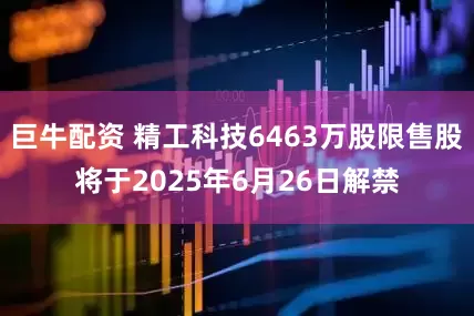巨牛配资 精工科技6463万股限售股将于2025年6月26日解禁